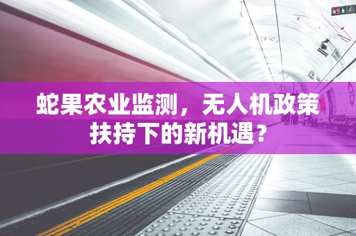 蛇果农业监测，无人机政策扶持下的新机遇？
