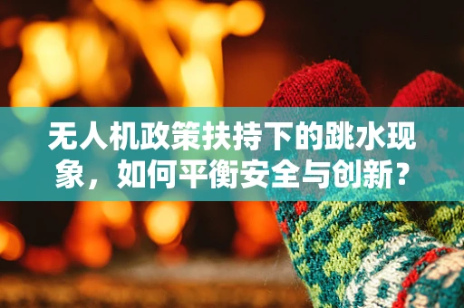 无人机政策扶持下的跳水现象，如何平衡安全与创新？
