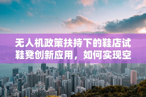 无人机政策扶持下的鞋店试鞋凳创新应用，如何实现空中试穿体验？