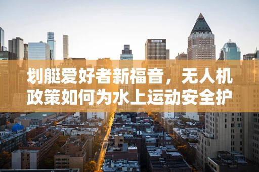 划艇爱好者新福音，无人机政策如何为水上运动安全护航？