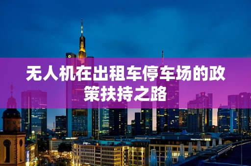 无人机在出租车停车场的政策扶持之路