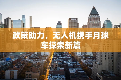 政策助力，无人机携手月球车探索新篇