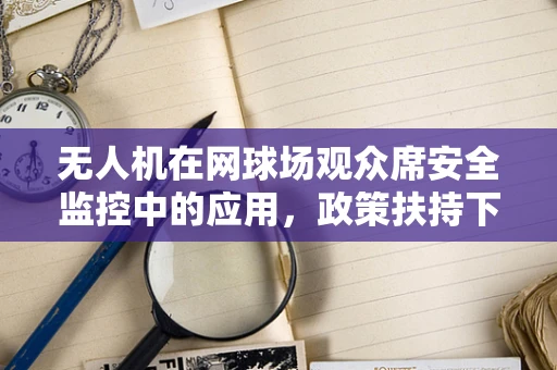 无人机在网球场观众席安全监控中的应用，政策扶持下的技术挑战与机遇？