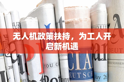 无人机政策扶持，为工人开启新机遇