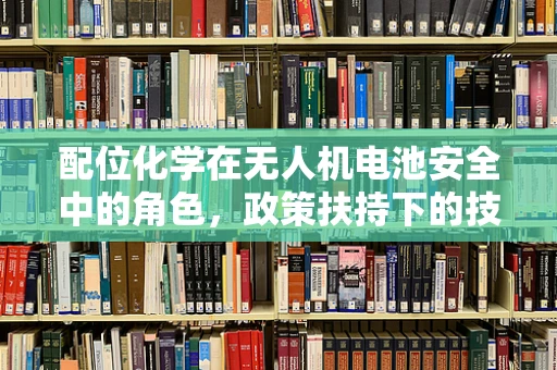 配位化学在无人机电池安全中的角色，政策扶持下的技术革新关键？