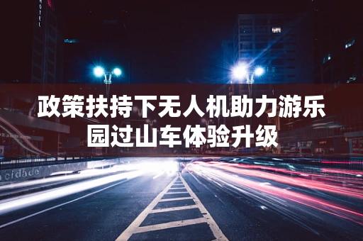 政策扶持下无人机助力游乐园过山车体验升级