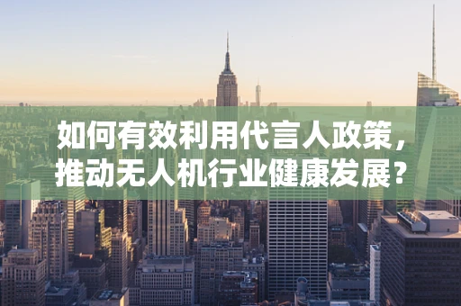 如何有效利用代言人政策，推动无人机行业健康发展？