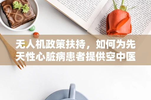 无人机政策扶持，如何为先天性心脏病患者提供空中医疗援助的绿色通道？
