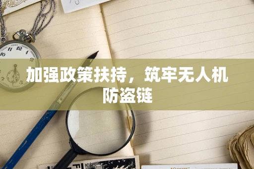 加强政策扶持，筑牢无人机防盗链