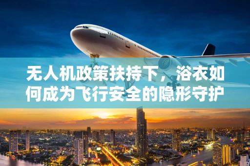 无人机政策扶持下，浴衣如何成为飞行安全的隐形守护者？