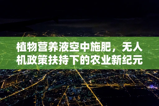 植物营养液空中施肥，无人机政策扶持下的农业新纪元？