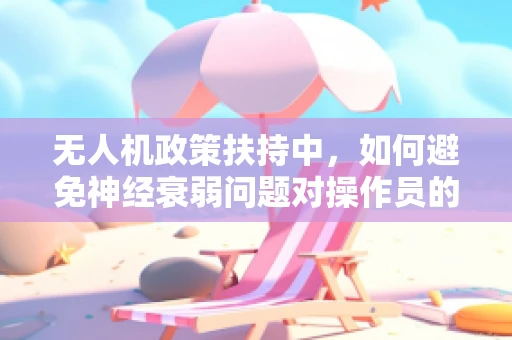 无人机政策扶持中，如何避免神经衰弱问题对操作员的影响？