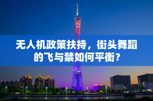 无人机政策扶持，街头舞蹈的飞与禁如何平衡？