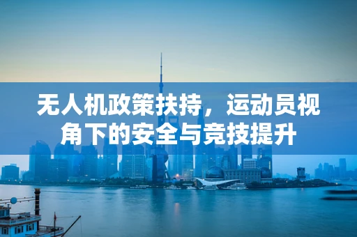 无人机政策扶持，运动员视角下的安全与竞技提升