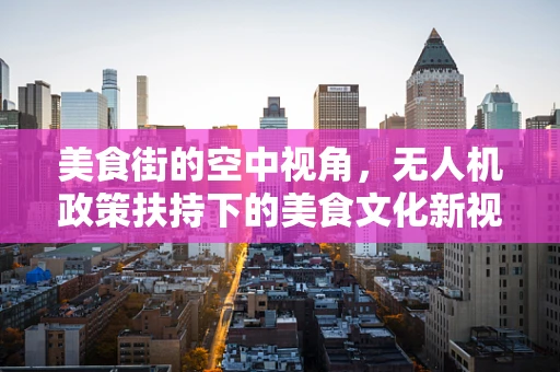 美食街的空中视角，无人机政策扶持下的美食文化新视角