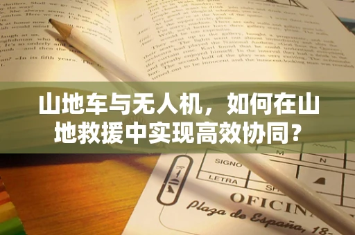 山地车与无人机，如何在山地救援中实现高效协同？