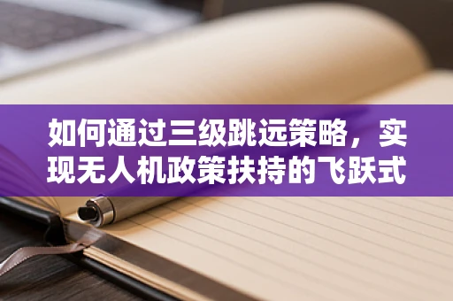 如何通过三级跳远策略，实现无人机政策扶持的飞跃式发展？