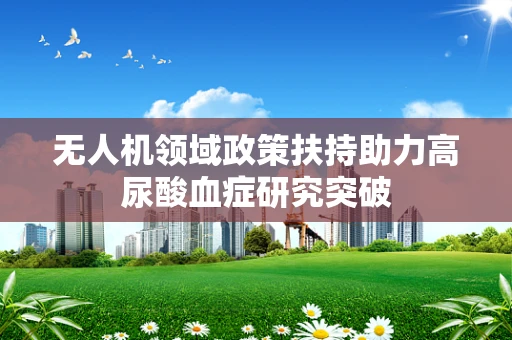 无人机领域政策扶持助力高尿酸血症研究突破