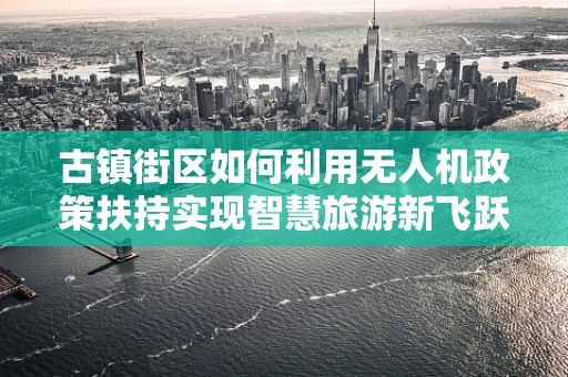 古镇街区如何利用无人机政策扶持实现智慧旅游新飞跃？
