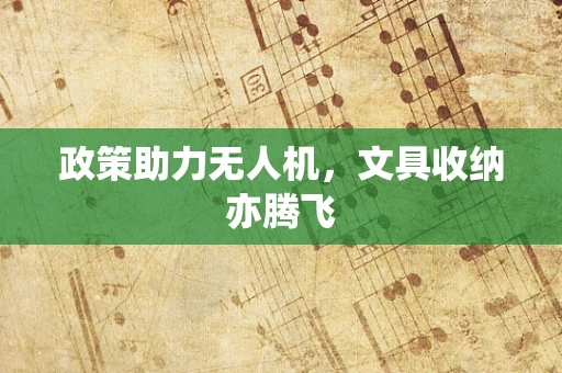 政策助力无人机，文具收纳亦腾飞