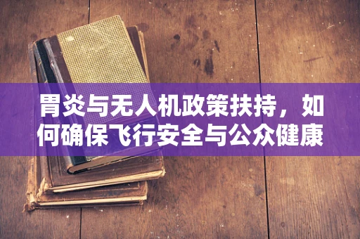 胃炎与无人机政策扶持，如何确保飞行安全与公众健康？