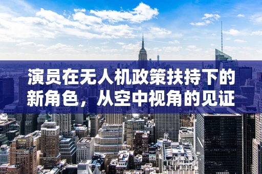 演员在无人机政策扶持下的新角色，从空中视角的见证者到文化传播者？
