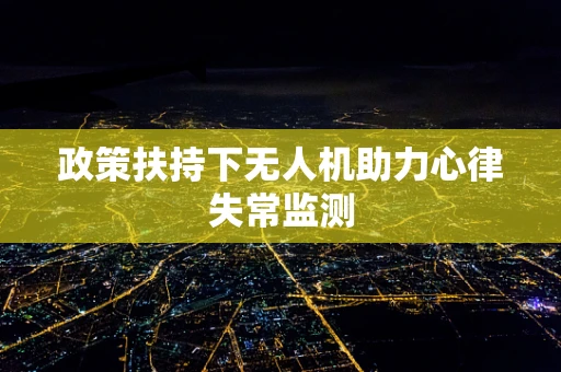 政策扶持下无人机助力心律失常监测