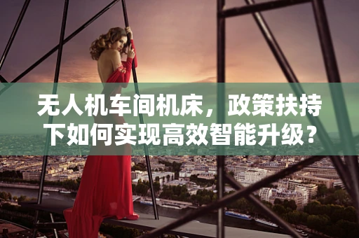 无人机车间机床，政策扶持下如何实现高效智能升级？