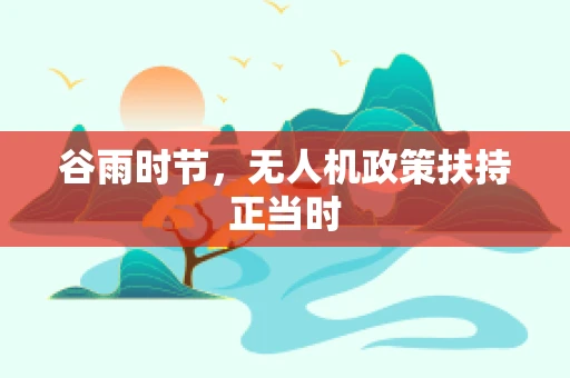 谷雨时节，无人机政策扶持正当时