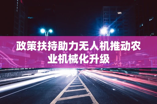 政策扶持助力无人机推动农业机械化升级