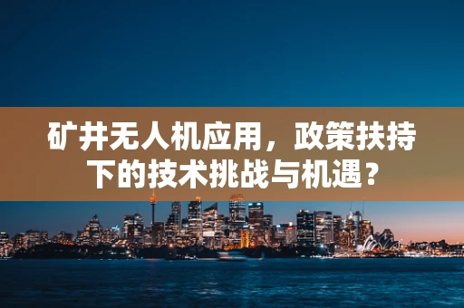 矿井无人机应用，政策扶持下的技术挑战与机遇？