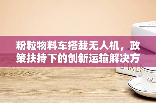 粉粒物料车搭载无人机，政策扶持下的创新运输解决方案？