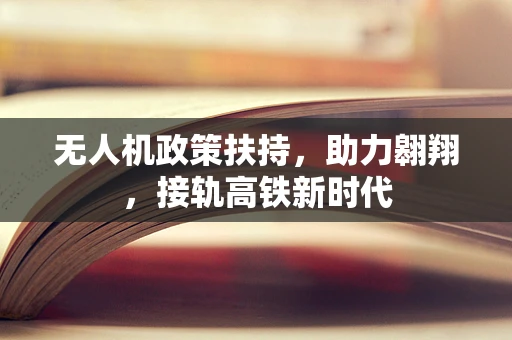 无人机政策扶持，助力翱翔，接轨高铁新时代
