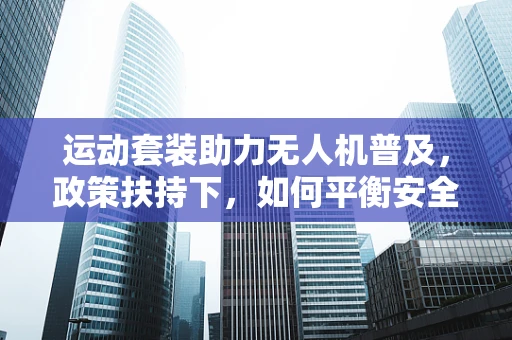 运动套装助力无人机普及，政策扶持下，如何平衡安全与创新？