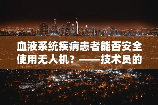 血液系统疾病患者能否安全使用无人机？——技术员的专业视角