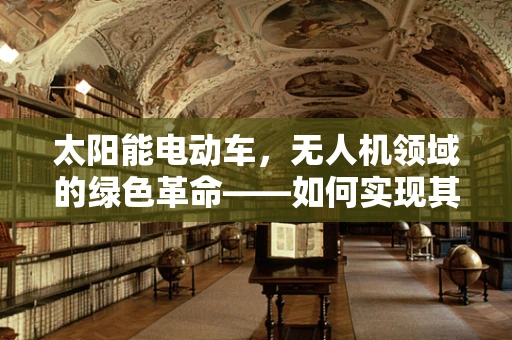 太阳能电动车，无人机领域的绿色革命——如何实现其高效应用与政策扶持？