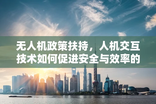 无人机政策扶持，人机交互技术如何促进安全与效率的双重提升？