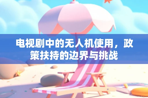 电视剧中的无人机使用，政策扶持的边界与挑战