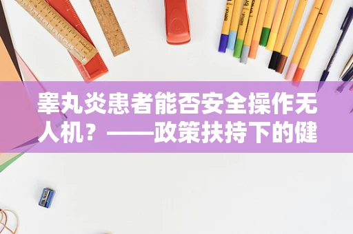 睾丸炎患者能否安全操作无人机？——政策扶持下的健康考量