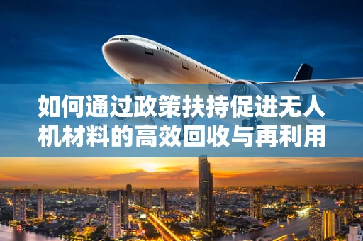 如何通过政策扶持促进无人机材料的高效回收与再利用？