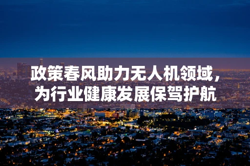 政策春风助力无人机领域，为行业健康发展保驾护航