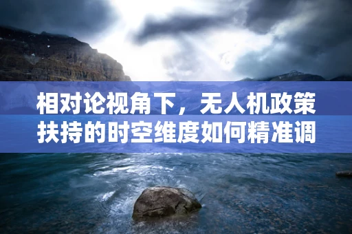 相对论视角下，无人机政策扶持的时空维度如何精准调控？