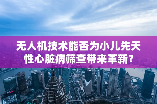无人机技术能否为小儿先天性心脏病筛查带来革新？