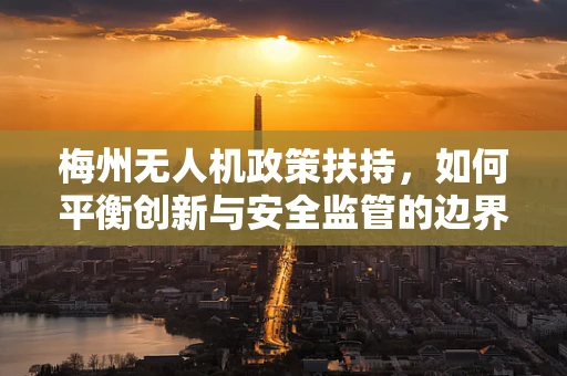 梅州无人机政策扶持，如何平衡创新与安全监管的边界？