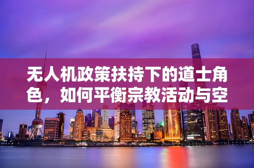 无人机政策扶持下的道士角色，如何平衡宗教活动与空中安全？
