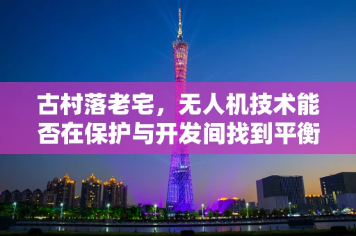 古村落老宅，无人机技术能否在保护与开发间找到平衡？