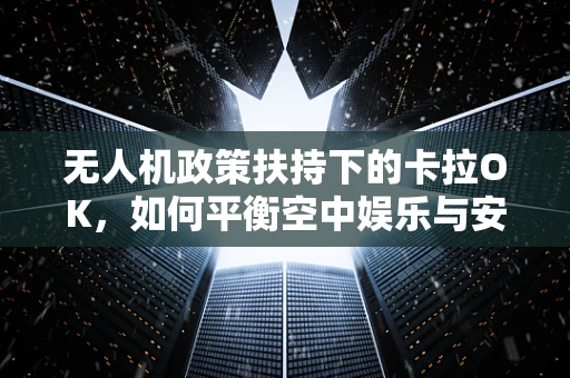 无人机政策扶持下的卡拉OK，如何平衡空中娱乐与安全监管？