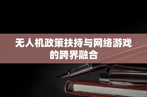 无人机政策扶持与网络游戏的跨界融合