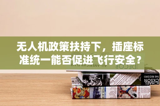 无人机政策扶持下，插座标准统一能否促进飞行安全？