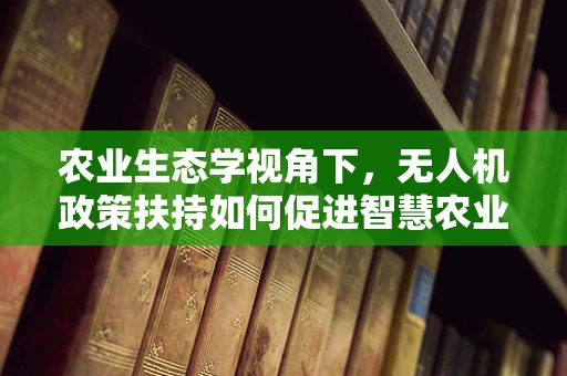 农业生态学视角下，无人机政策扶持如何促进智慧农业的绿色转型？